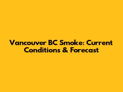 Vancouver BC Smoke: Current Conditions & Forecast