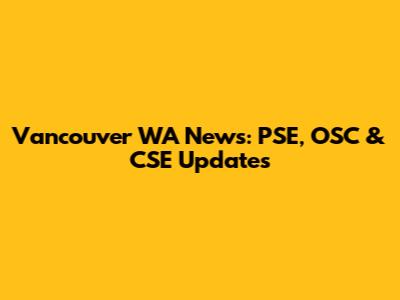 Vancouver WA News: PSE, OSC & CSE Updates