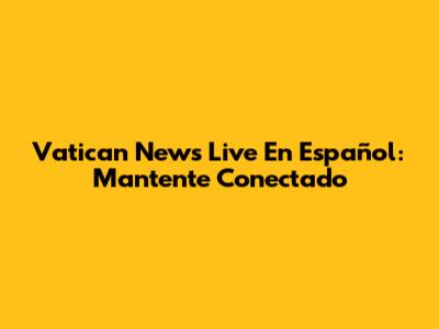 Vatican News Live En Español: Mantente Conectado