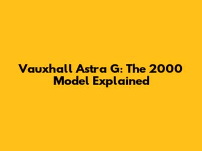 Vauxhall Astra G: The 2000 Model Explained