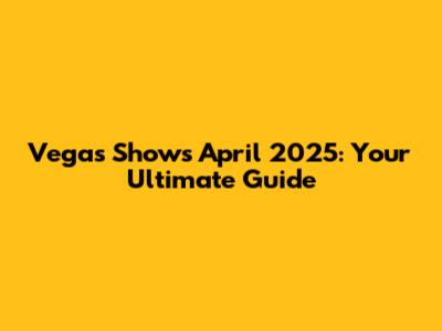 Vegas Shows April 2025: Your Ultimate Guide
