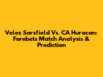 Velez Sarsfield Vs. CA Huracan: Forebet's Match Analysis & Prediction