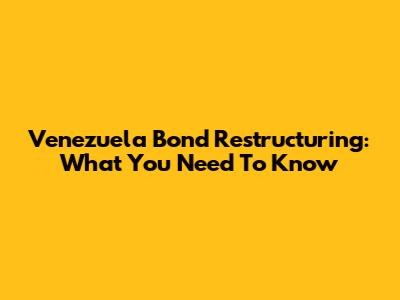 Venezuela Bond Restructuring: What You Need To Know