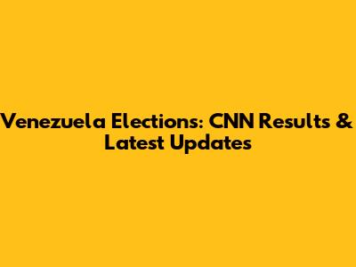 Venezuela Elections: CNN Results & Latest Updates