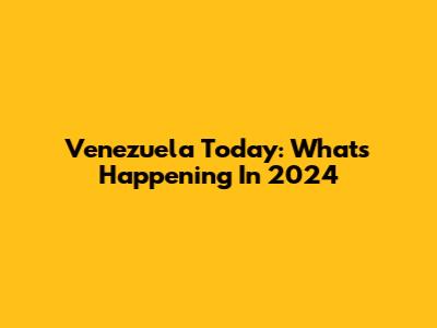 Venezuela Today: What's Happening In 2024