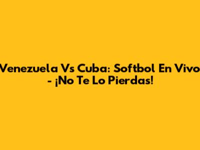 Venezuela Vs Cuba: Softbol En Vivo - ¡No Te Lo Pierdas!