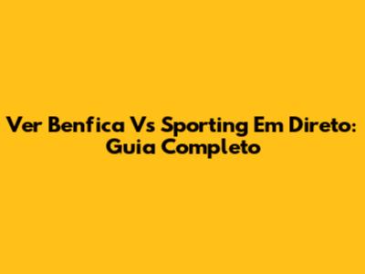 Ver Benfica Vs Sporting Em Direto: Guia Completo