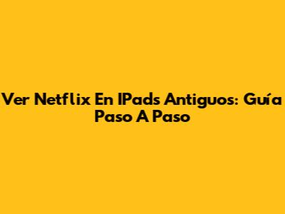 Ver Netflix En IPads Antiguos: Guía Paso A Paso