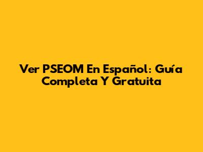 Ver PSEOM En Español: Guía Completa Y Gratuita