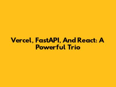Vercel, FastAPI, And React: A Powerful Trio