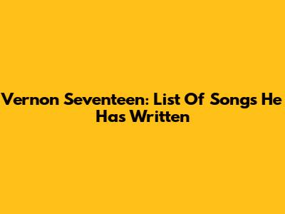Vernon Seventeen: List Of Songs He Has Written