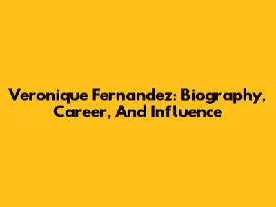 Veronique Fernandez: Biography, Career, And Influence