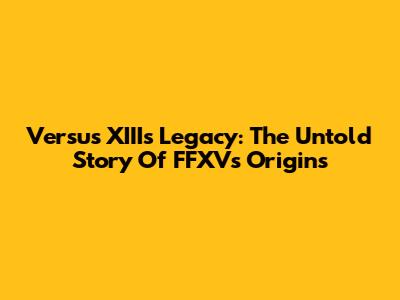 Versus XIII's Legacy: The Untold Story Of FFXV's Origins