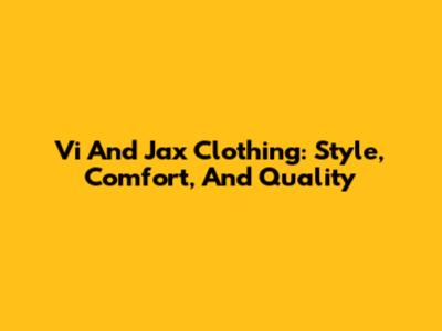 Vi And Jax Clothing: Style, Comfort, And Quality
