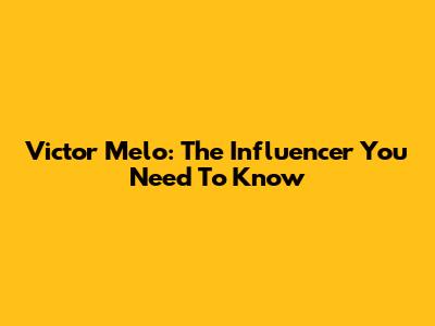 Victor Melo: The Influencer You Need To Know