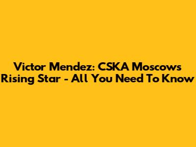 Victor Mendez: CSKA Moscow's Rising Star - All You Need To Know