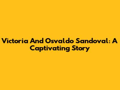 Victoria And Osvaldo Sandoval: A Captivating Story