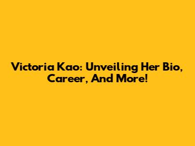 Victoria Kao: Unveiling Her Bio, Career, And More!