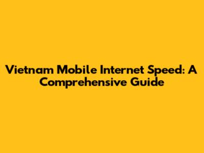Vietnam Mobile Internet Speed: A Comprehensive Guide
