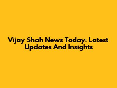 Vijay Shah News Today: Latest Updates And Insights