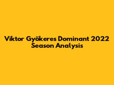 Viktor Gyökeres' Dominant 2022 Season Analysis