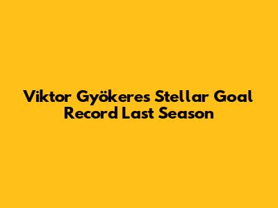 Viktor Gyökeres' Stellar Goal Record Last Season