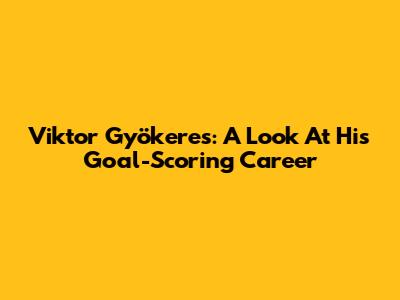 Viktor Gyökeres: A Look At His Goal-Scoring Career