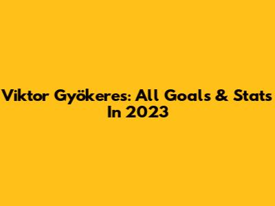 Viktor Gyökeres: All Goals & Stats In 2023