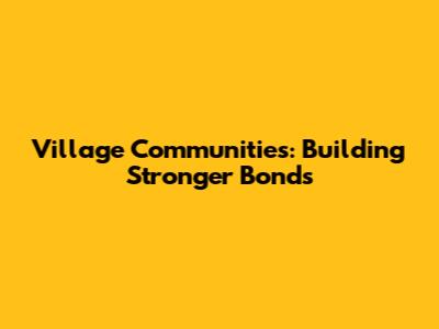 Village Communities: Building Stronger Bonds