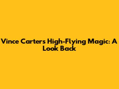 Vince Carter's High-Flying Magic: A Look Back