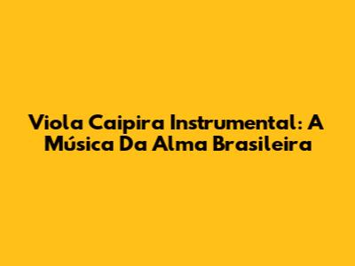 Viola Caipira Instrumental:  A Música Da Alma Brasileira