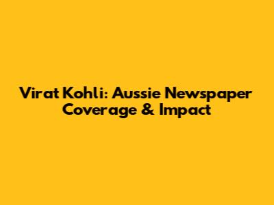 Virat Kohli: Aussie Newspaper Coverage & Impact