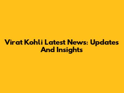 Virat Kohli Latest News: Updates And Insights