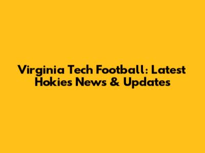 Virginia Tech Football: Latest Hokies News & Updates