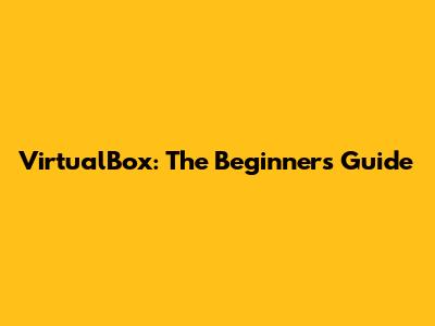 VirtualBox: The Beginner's Guide