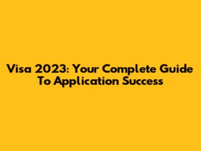 Visa 2023: Your Complete Guide To Application Success