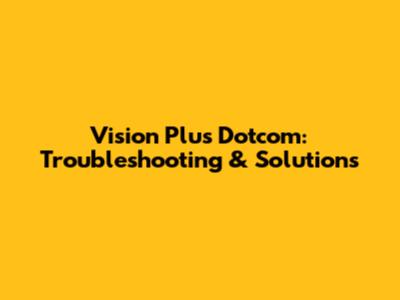 Vision Plus Dotcom: Troubleshooting & Solutions