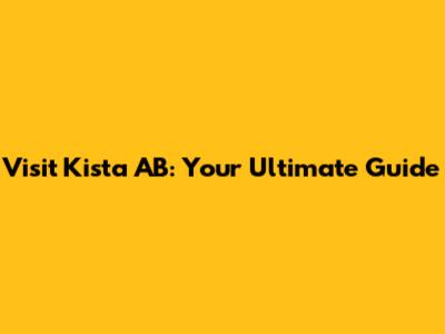 Visit Kista AB: Your Ultimate Guide