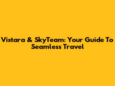 Vistara & SkyTeam: Your Guide To Seamless Travel