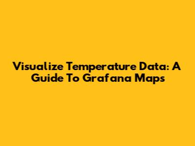 Visualize Temperature Data: A Guide To Grafana Maps