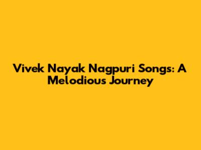 Vivek Nayak Nagpuri Songs: A Melodious Journey
