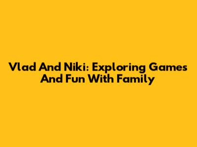 Vlad And Niki: Exploring Games And Fun With Family