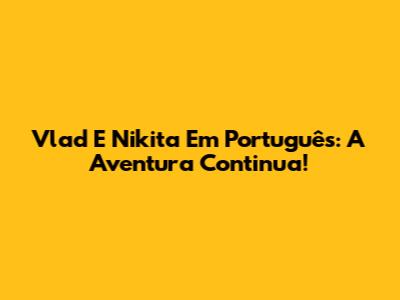 Vlad E Nikita Em Português: A Aventura Continua!