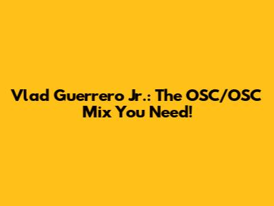Vlad Guerrero Jr.: The OSC/OSC Mix You Need!