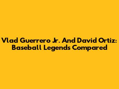 Vlad Guerrero Jr. And David Ortiz: Baseball Legends Compared