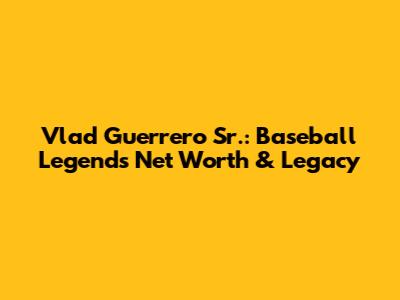 Vlad Guerrero Sr.: Baseball Legend's Net Worth & Legacy