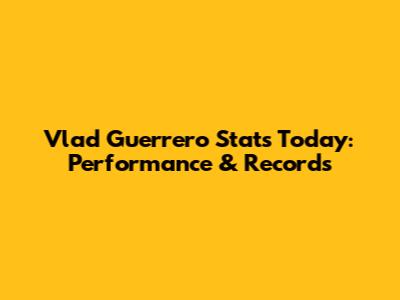 Vlad Guerrero Stats Today: Performance & Records