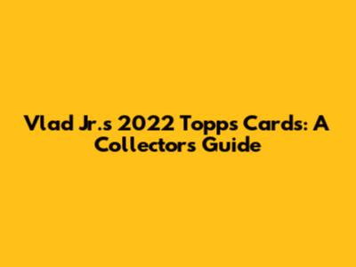 Vlad Jr.'s 2022 Topps Cards: A Collector's Guide