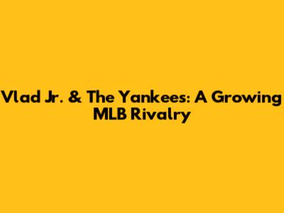 Vlad Jr. & The Yankees: A Growing MLB Rivalry
