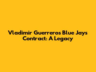 Vladimir Guerrero's Blue Jays Contract: A Legacy